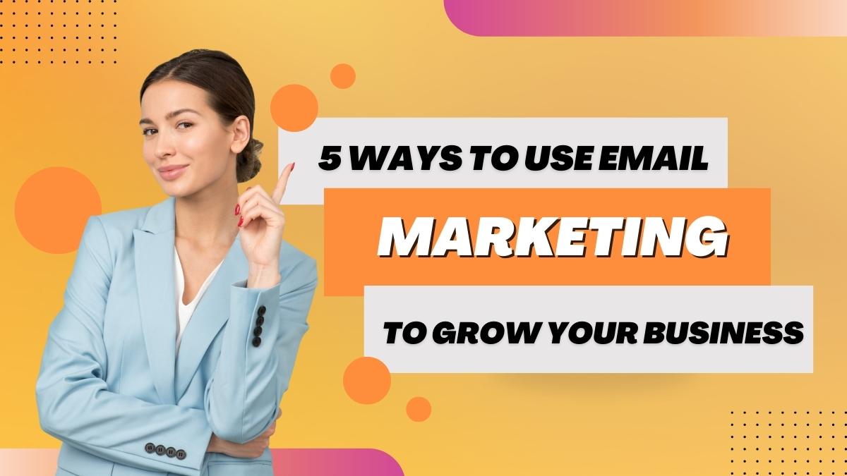 5 Ways To Use Email Marketing To Grow Your Business