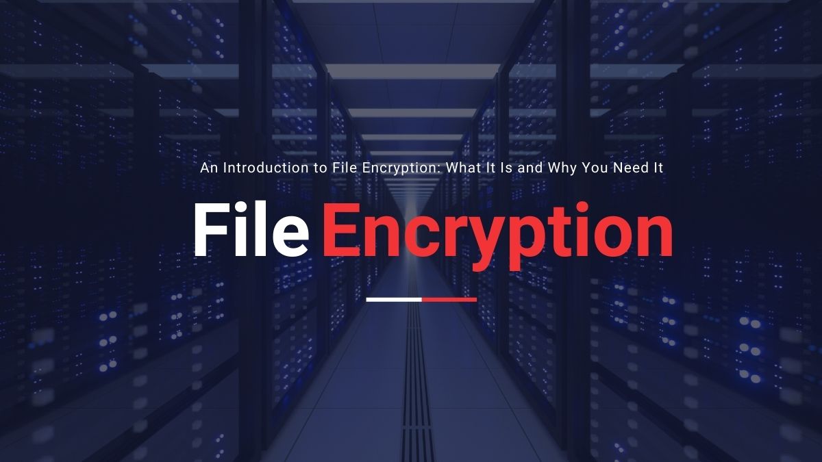 An Introduction to File Encryption: What It Is and Why You Need It