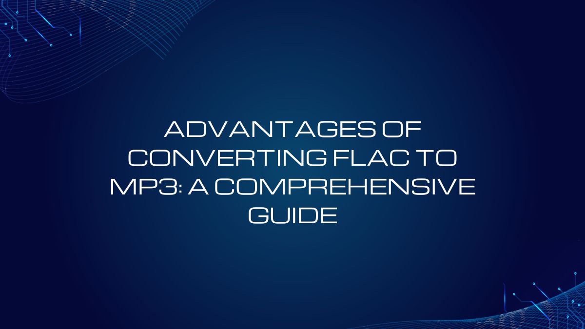 Advantages of Converting FLAC to MP3: A Comprehensive Guide